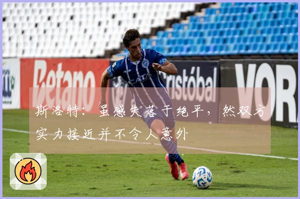 斯洛特：虽感失落于绝平，然双方实力接近并不令人意外