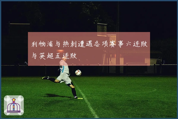 利物浦与热刺遭遇各项赛事六连败与英超五连败