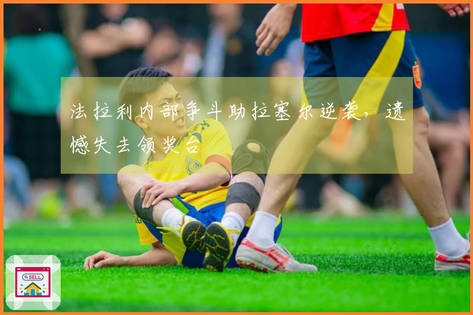 法拉利内部争斗助拉塞尔逆袭，遗憾失去领奖台