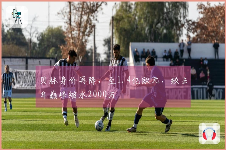 贝林身价再降，至1.4亿欧元，较去年巅峰缩水2000万