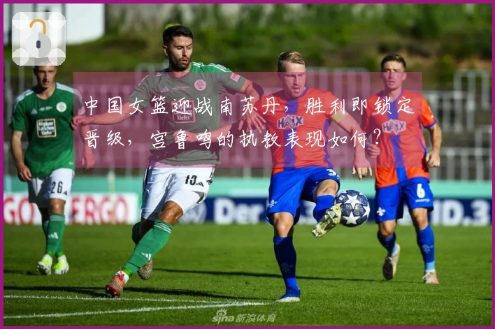 中国女篮迎战南苏丹，胜利即锁定晋级，宫鲁鸣的执教表现如何？