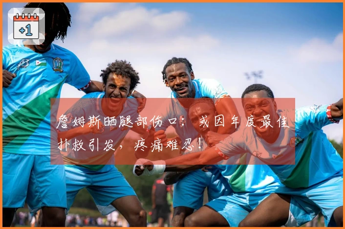 詹姆斯晒腿部伤口：或因年度最佳扑救引发，疼痛难忍！