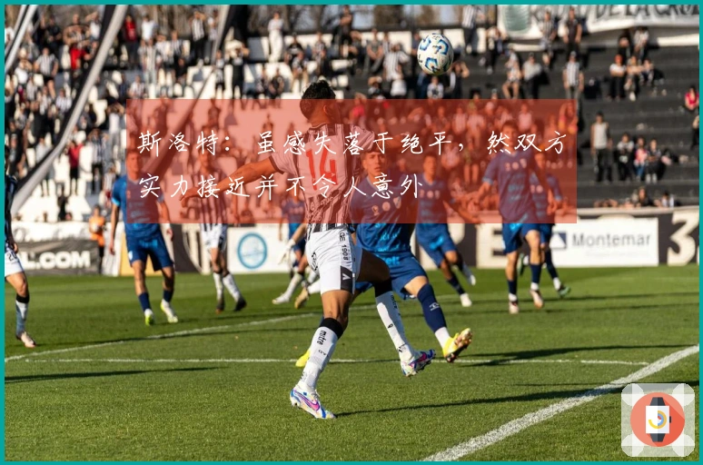 斯洛特：虽感失落于绝平，然双方实力接近并不令人意外