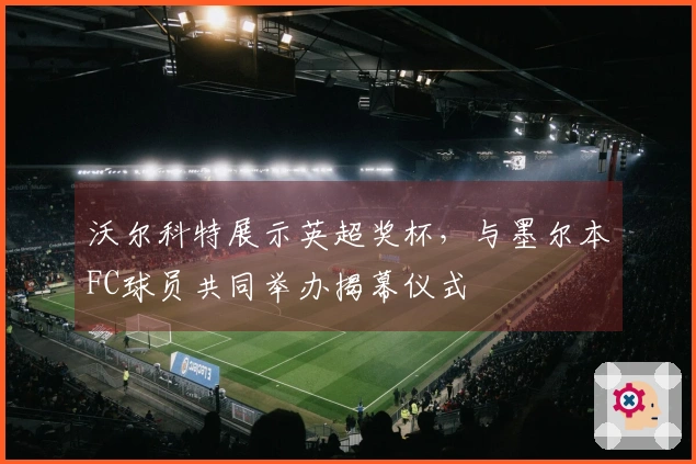 沃尔科特展示英超奖杯，与墨尔本FC球员共同举办揭幕仪式