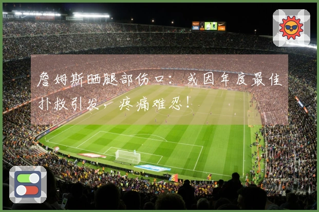 詹姆斯晒腿部伤口：或因年度最佳扑救引发，疼痛难忍！