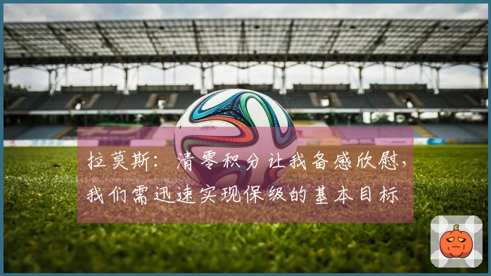 拉莫斯：清零积分让我备感欣慰，我们需迅速实现保级的基本目标