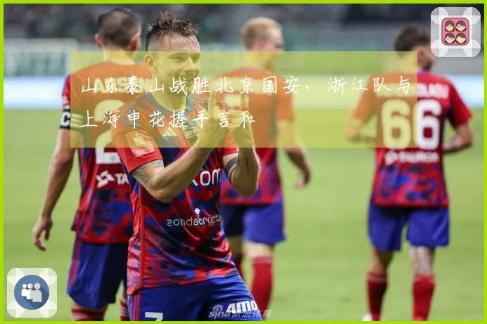 山东泰山战胜北京国安，浙江队与上海申花握手言和