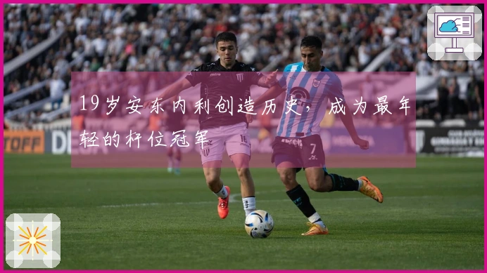 19岁安东内利创造历史，成为最年轻的杆位冠军