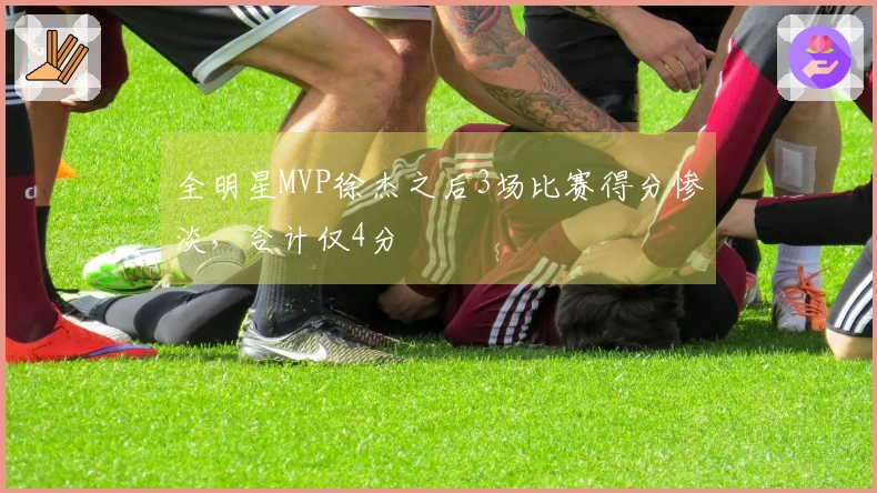 全明星MVP徐杰之后3场比赛得分惨淡,合计仅4分