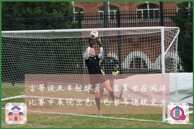 古蒂谈及年轻球员，居莱尔在阅读比赛中表现出色，巴尔韦德蜕变为核心领袖