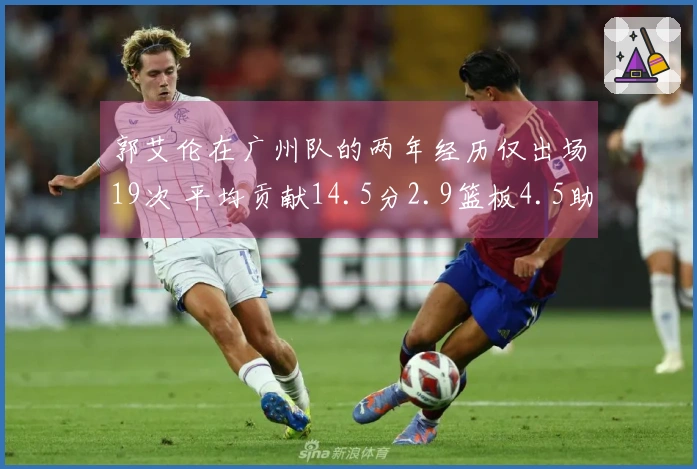 郭艾伦在广州队的两年经历仅出场19次 平均贡献14.5分2.9篮板4.5助攻
