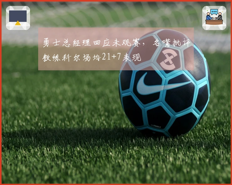 勇士总经理回应未观赛，名嘴批评教练科尔场均21+7表现