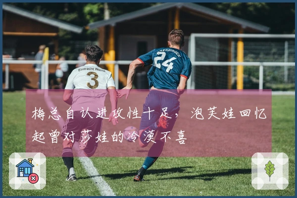 梅总自认进攻性十足，泡芙娃回忆起曾对莎娃的冷漠不喜