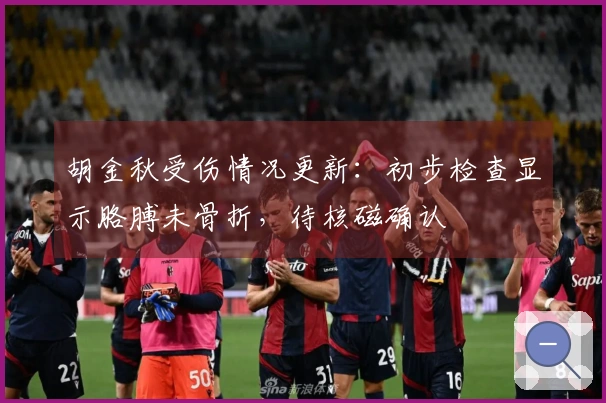 胡金秋受伤情况更新：初步检查显示胳膊未骨折，待核磁确认