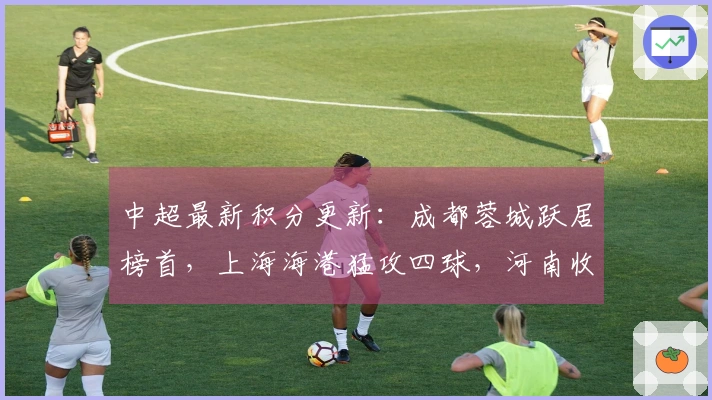中超最新积分更新：成都蓉城跃居榜首，上海海港猛攻四球，河南收获连胜
