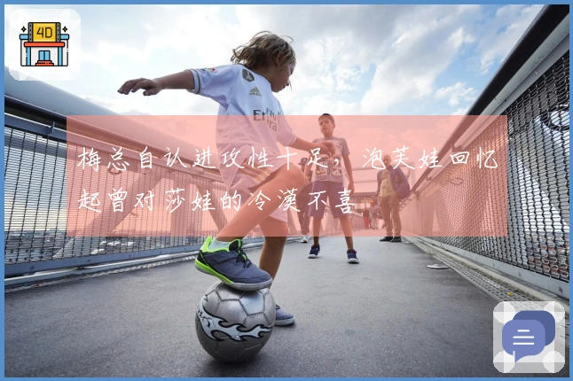 梅总自认进攻性十足，泡芙娃回忆起曾对莎娃的冷漠不喜