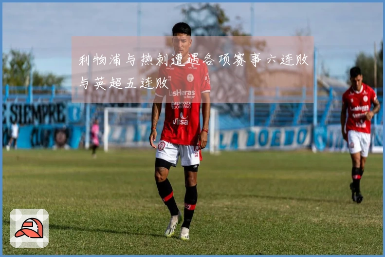 利物浦与热刺遭遇各项赛事六连败与英超五连败